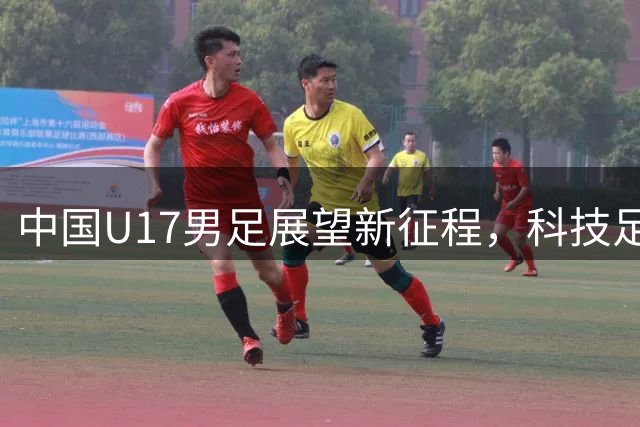 中国U17男足展望新征程，科技足球掀起新篇章