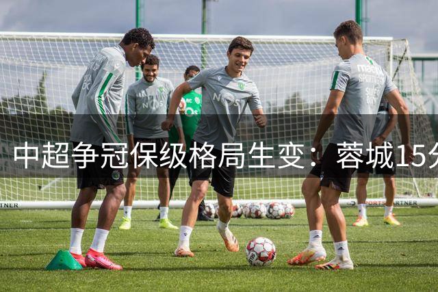 中超争冠保级格局生变：蓉城15分优势领跑 三弱旅同陷降级泥潭