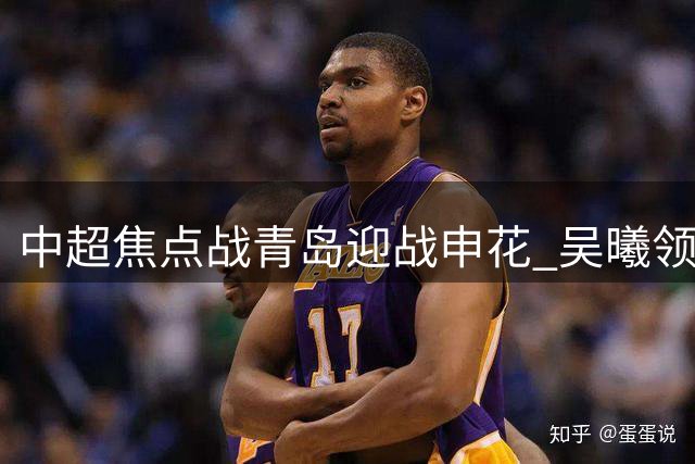 中超焦点战青岛迎战申花 吴曦领衔费南多马莱莱冲锋