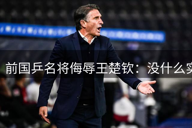 前国乒名将侮辱王楚钦：没什么实力！干什么都装 网友：必须道歉