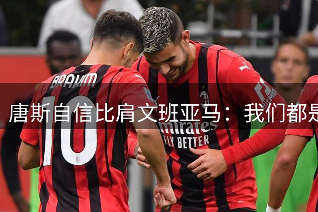 唐斯自信比肩文班亚马：我们都是能定义时代的球员