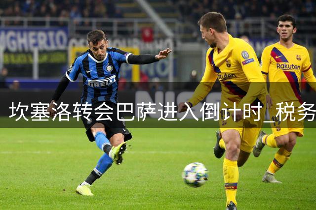 坎塞洛转会巴萨进入倒计时 税务问题成最后障碍