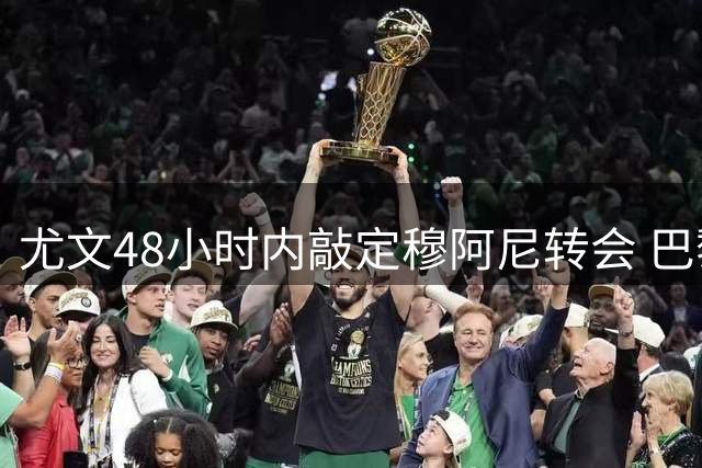 尤文48小时内敲定穆阿尼转会 巴黎高层紧急磋商最终报价