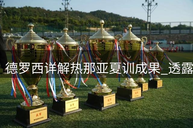 德罗西详解热那亚夏训成果 透露引援锁定中前场关键位置