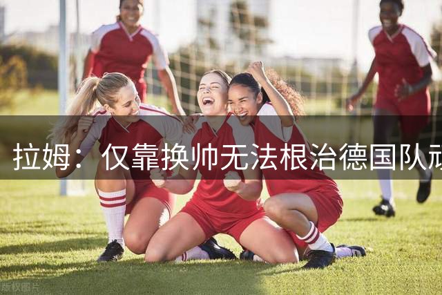 拉姆：仅靠换帅无法根治德国队顽疾