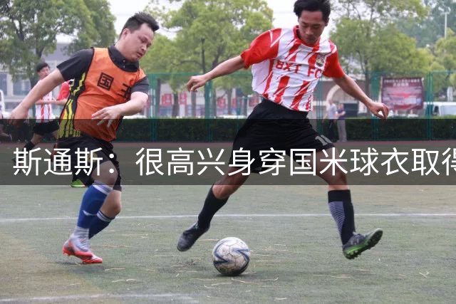 斯通斯：很高兴身穿国米球衣取得进球，我到来意甲为新挑战而兴奋