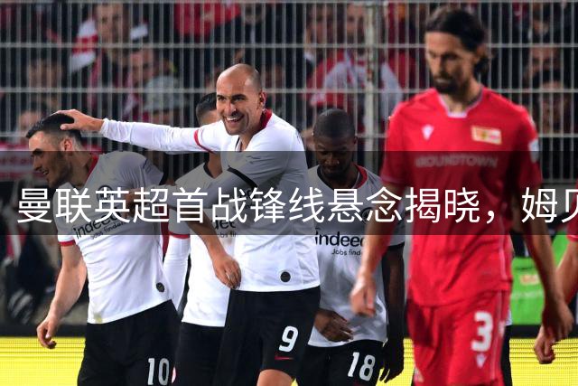 曼联英超首战锋线悬念揭晓，姆贝莫或成首发中锋