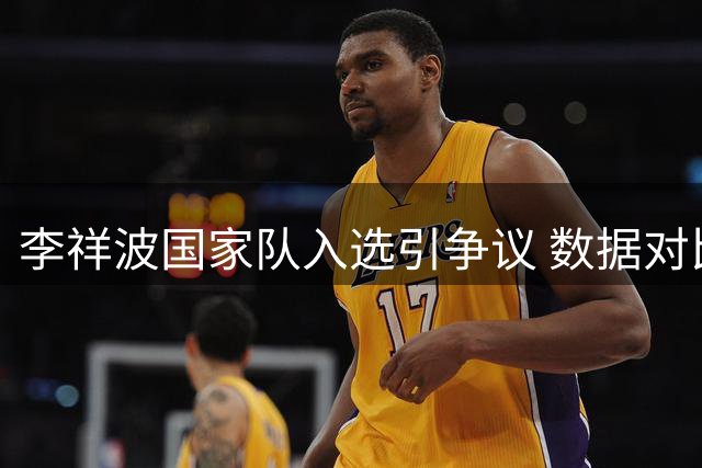 李祥波国家队入选引争议 数据对比暴露选拔标准质疑