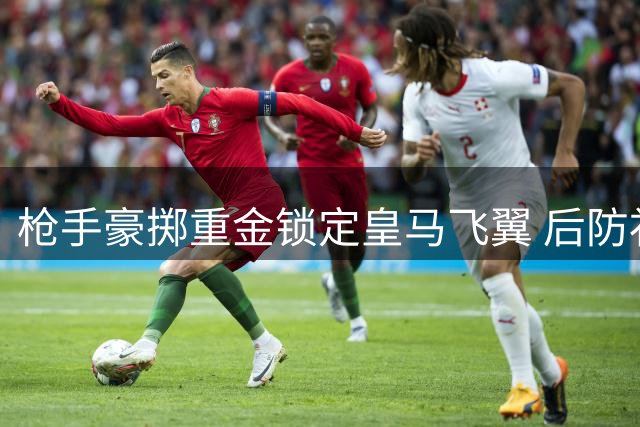 枪手豪掷重金锁定皇马飞翼 后防补强瞄准意甲新星