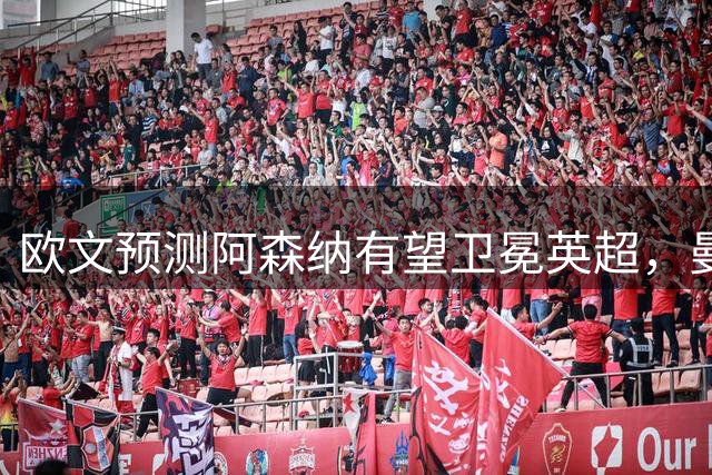 欧文预测阿森纳有望卫冕英超，曼城恐陷困境