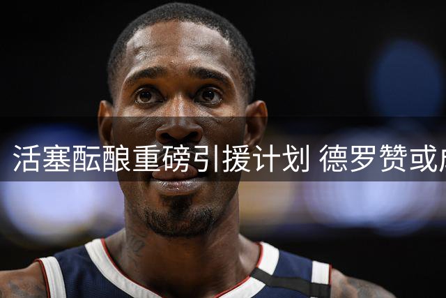 活塞酝酿重磅引援计划 德罗赞或成坎宁安最佳搭档