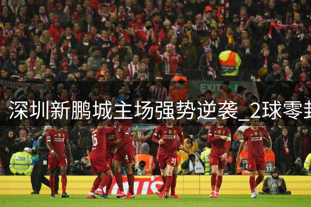 深圳新鹏城主场强势逆袭 2球零封联赛黑马重庆铜梁龙