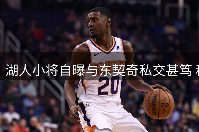 湖人小将自曝与东契奇私交甚笃 称两人保持每日联系