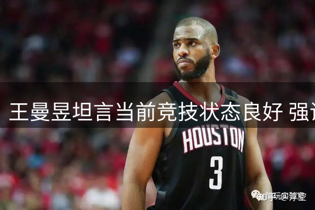 王曼昱坦言当前竞技状态良好 强调以平常心应对挑战