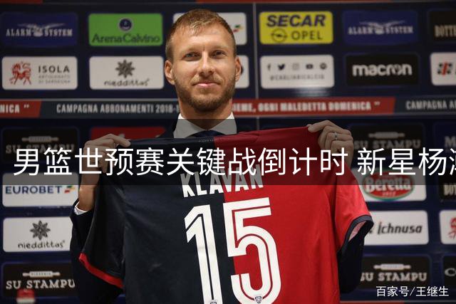 男篮世预赛关键战倒计时 新星杨瀚森临危受命