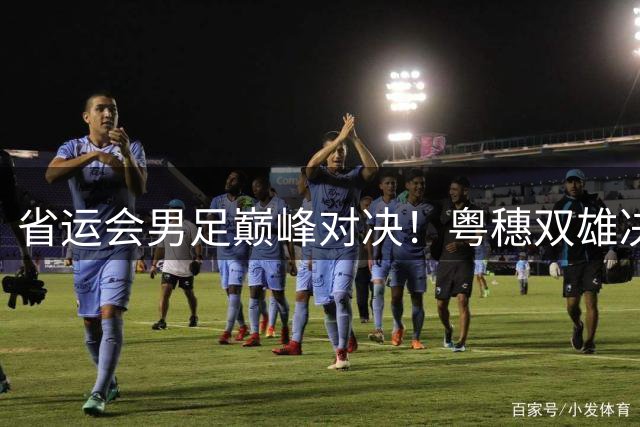 省运会男足巅峰对决！粤穗双雄决战绿茵场 南粤足球新生代展锋芒