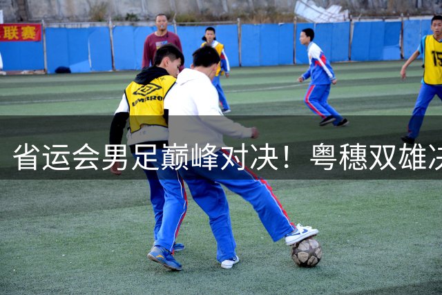 省运会男足巅峰对决！粤穗双雄决战绿茵场 南粤足球新生代展锋芒