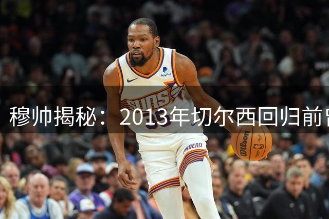 穆帅揭秘：2013年切尔西回归前曾临门一脚放弃曼联帅位