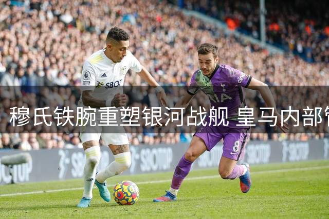 穆氏铁腕重塑银河战舰 皇马内部管理全面升级