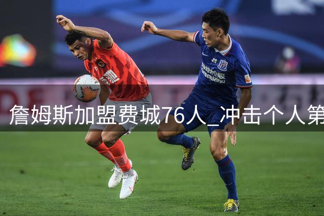 詹姆斯加盟费城76人 冲击个人第五冠