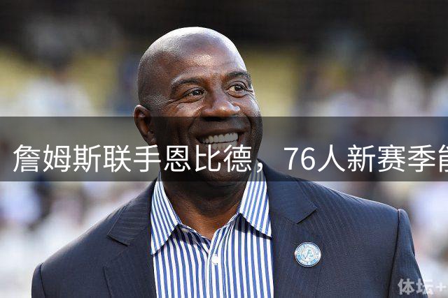 詹姆斯联手恩比德，76人新赛季能否兑现冠军潜力？