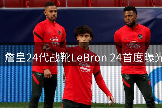 詹皇24代战靴LeBron 24首度曝光 革新材质缔造最轻量体验