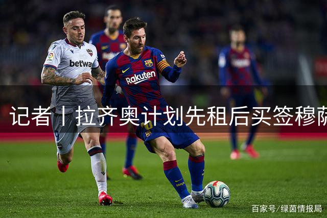 记者丨拉齐奥计划先租后买签穆萨