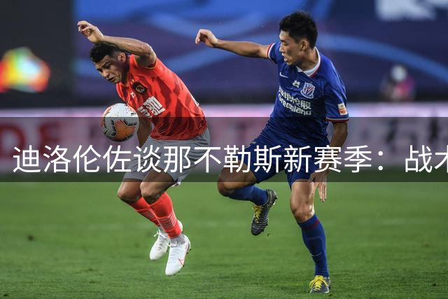 迪洛伦佐谈那不勒斯新赛季：战术灵活多变 期待核心球员归队