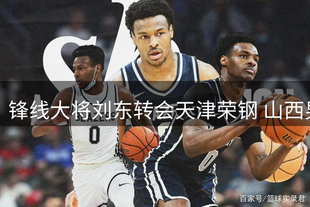 锋线大将刘东转会天津荣钢 山西男篮发长文致谢昔日功臣