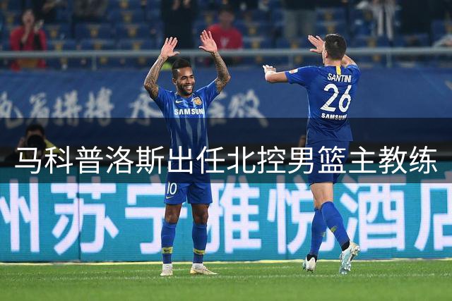 马科普洛斯出任北控男篮主教练
