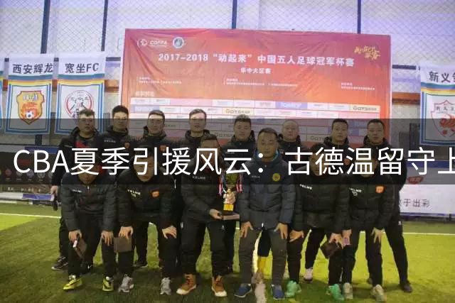 CBA夏季引援风云：古德温留守上海 山西九位数报价胡金秋引爆转会市场